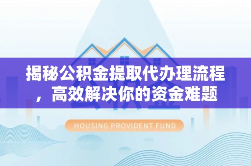 宁夏揭秘公积金提取代办理流程，高效解决你的资金难题