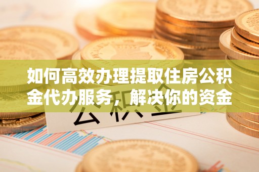 宁夏如何高效办理提取住房公积金代办服务，解决你的资金需求