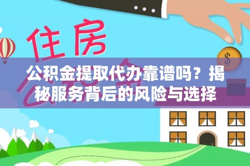 宁夏公积金提取代办靠谱吗？揭秘服务背后的风险与选择