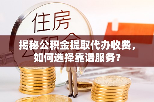宁夏揭秘公积金提取代办收费，如何选择靠谱服务？