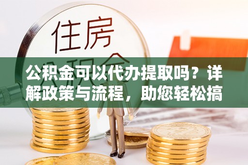 宁夏公积金可以代办提取吗？详解政策与流程，助您轻松搞定！