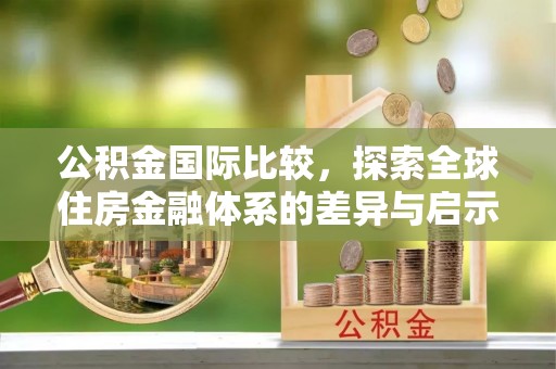 宁夏公积金国际比较，探索全球住房金融体系的差异与启示