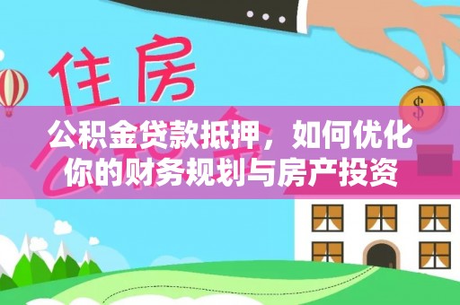 宁夏公积金贷款抵押，如何优化你的财务规划与房产投资