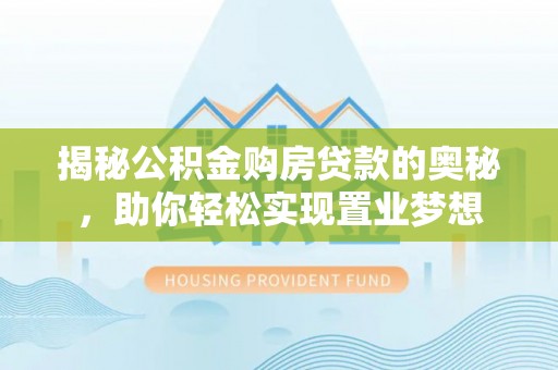 宁夏揭秘公积金购房贷款的奥秘，助你轻松实现置业梦想