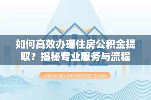 宁夏如何高效办理住房公积金提取？揭秘专业服务与流程