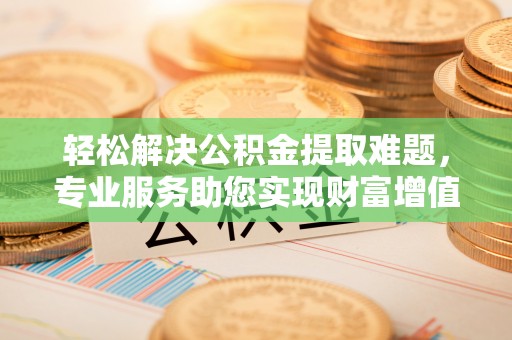 宁夏轻松解决公积金提取难题，专业服务助您实现财富增值——代办公积金提取