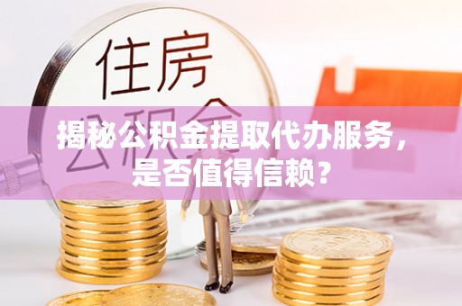 宁夏揭秘公积金提取代办服务，是否值得信赖？