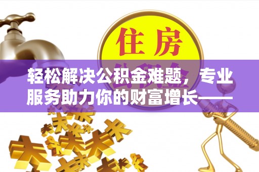 宁夏轻松解决公积金难题，专业服务助力你的财富增长——代办公积金提取