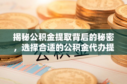 宁夏揭秘公积金提取背后的秘密，选择合适的公积金代办提取公司是关键