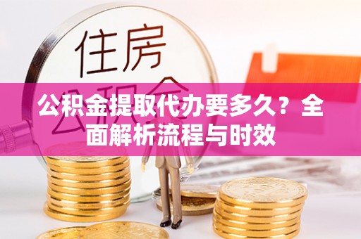 宁夏公积金提取代办要多久？全面解析流程与时效