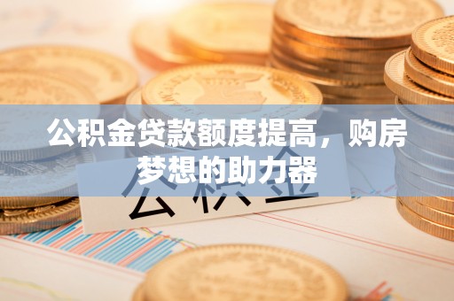 宁夏公积金贷款额度提高，购房梦想的助力器