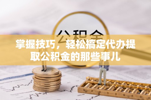 宁夏掌握技巧，轻松搞定代办提取公积金的那些事儿