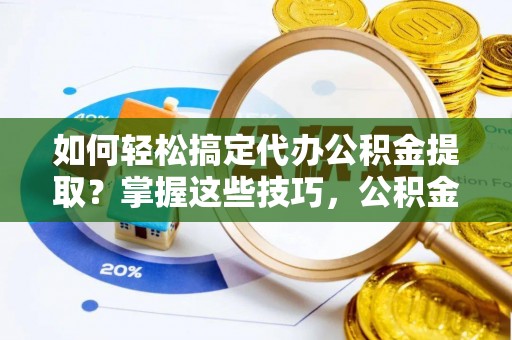 宁夏如何轻松搞定代办公积金提取？掌握这些技巧，公积金到手不是梦！