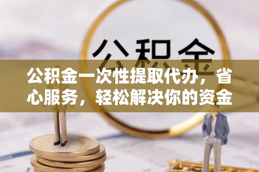 宁夏公积金一次性提取代办，省心服务，轻松解决你的资金需求