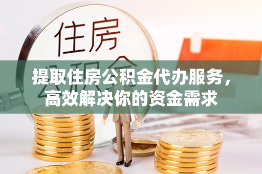 宁夏提取住房公积金代办服务，高效解决你的资金需求