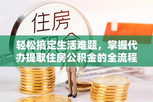 宁夏轻松搞定生活难题，掌握代办提取住房公积金的全流程