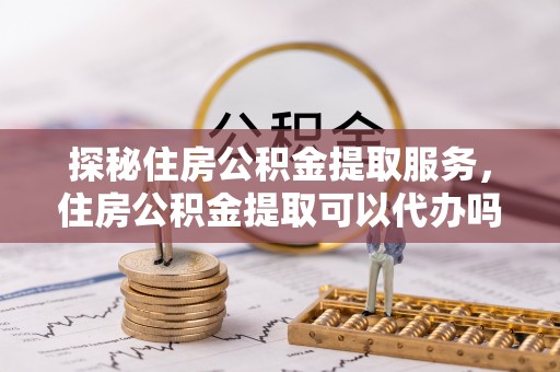 宁夏探秘住房公积金提取服务，住房公积金提取可以代办吗的全方位解析