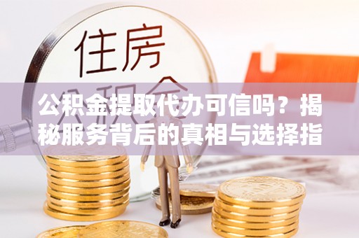 宁夏公积金提取代办可信吗？揭秘服务背后的真相与选择指南