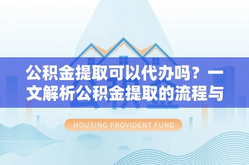 宁夏公积金提取可以代办吗？一文解析公积金提取的流程与注意事项