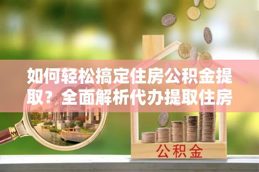 宁夏如何轻松搞定住房公积金提取？全面解析代办提取住房公积金流程