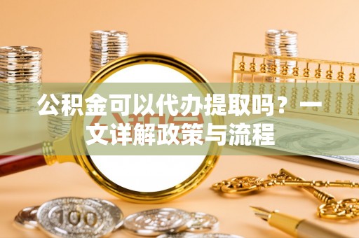 宁夏公积金可以代办提取吗？一文详解政策与流程