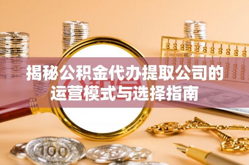 宁夏揭秘公积金代办提取公司的运营模式与选择指南