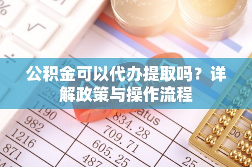 宁夏公积金可以代办提取吗？详解政策与操作流程