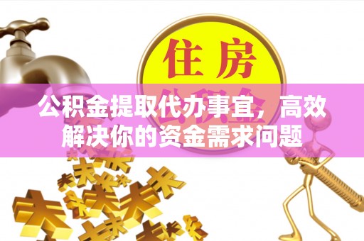 宁夏公积金提取代办事宜，高效解决你的资金需求问题