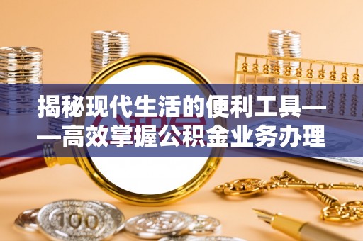 宁夏揭秘现代生活的便利工具——高效掌握公积金业务办理流程的关键步骤