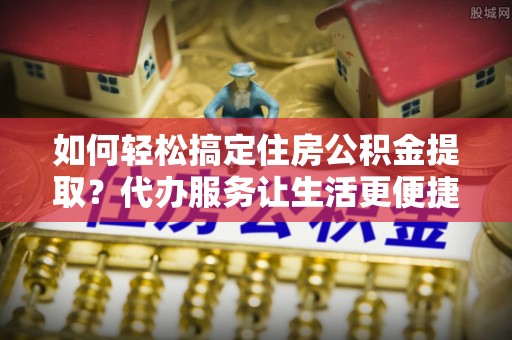 宁夏如何轻松搞定住房公积金提取？代办服务让生活更便捷