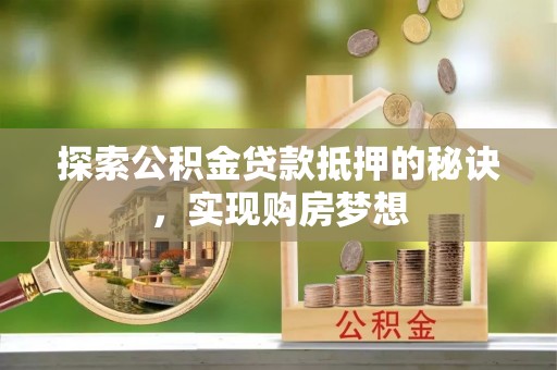宁夏探索公积金贷款抵押的秘诀，实现购房梦想