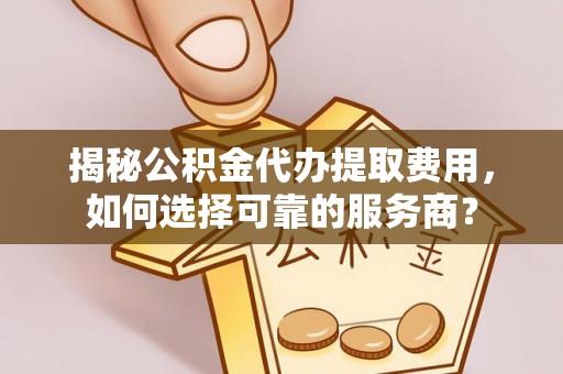 宁夏揭秘公积金代办提取费用，如何选择可靠的服务商？