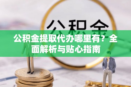 宁夏公积金提取代办哪里有？全面解析与贴心指南