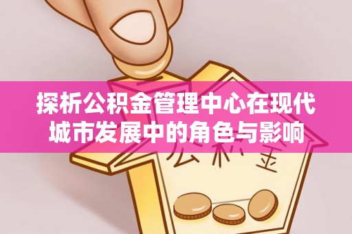 宁夏探析公积金管理中心在现代城市发展中的角色与影响
