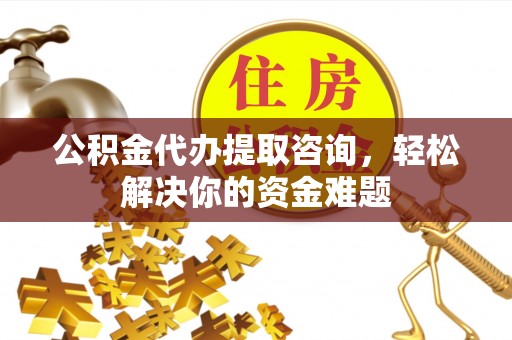 宁夏公积金代办提取咨询，轻松解决你的资金难题
