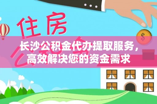 宁夏长沙公积金代办提取服务，高效解决您的资金需求