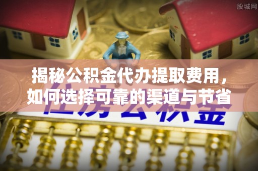宁夏揭秘公积金代办提取费用，如何选择可靠的渠道与节省成本