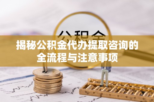 宁夏揭秘公积金代办提取咨询的全流程与注意事项
