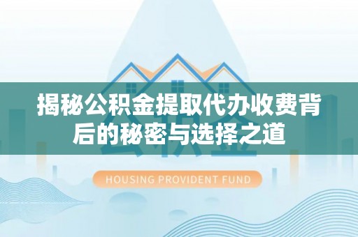 宁夏揭秘公积金提取代办收费背后的秘密与选择之道