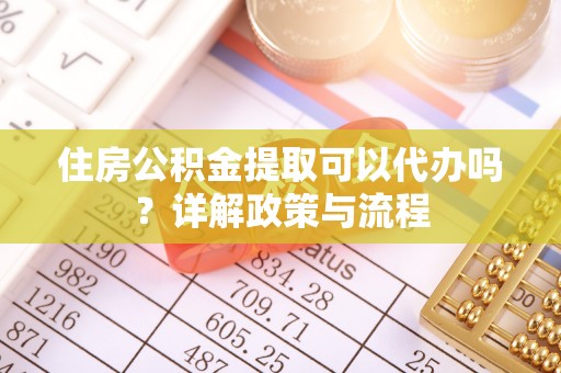 宁夏住房公积金提取可以代办吗？详解政策与流程