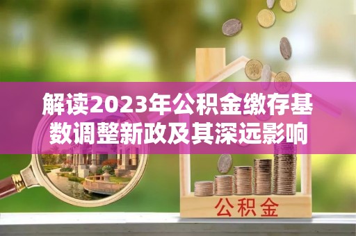 宁夏解读2023年公积金缴存基数调整新政及其深远影响