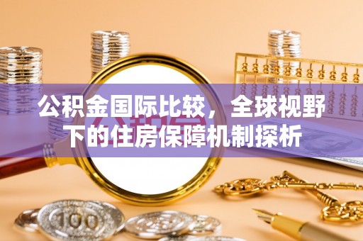 宁夏公积金国际比较，全球视野下的住房保障机制探析