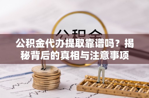 宁夏公积金代办提取靠谱吗？揭秘背后的真相与注意事项