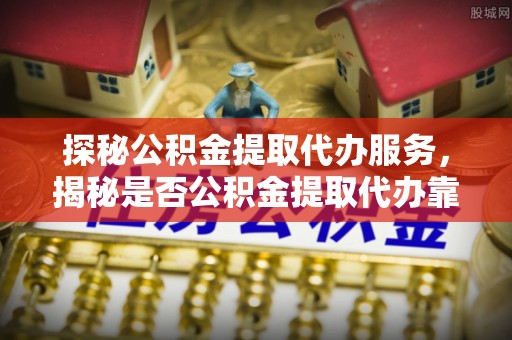 宁夏探秘公积金提取代办服务，揭秘是否公积金提取代办靠谱吗？