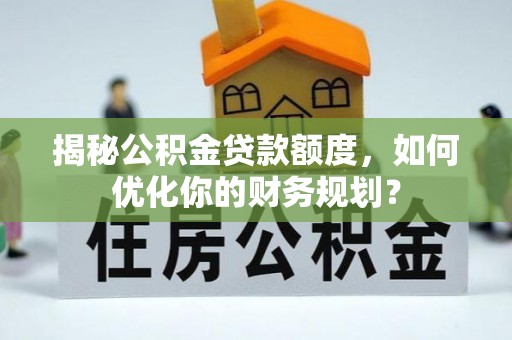 宁夏揭秘公积金贷款额度，如何优化你的财务规划？