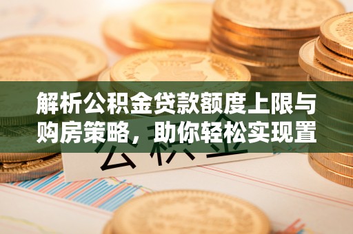 宁夏解析公积金贷款额度上限与购房策略，助你轻松实现置业梦想