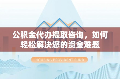 宁夏公积金代办提取咨询，如何轻松解决您的资金难题