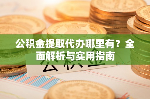 宁夏公积金提取代办哪里有？全面解析与实用指南