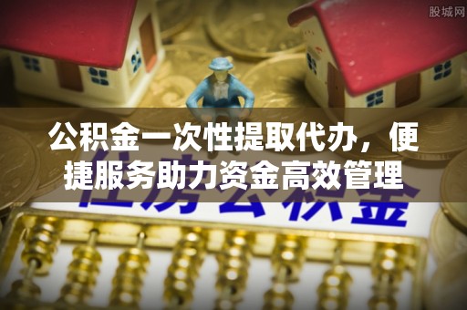 宁夏公积金一次性提取代办，便捷服务助力资金高效管理