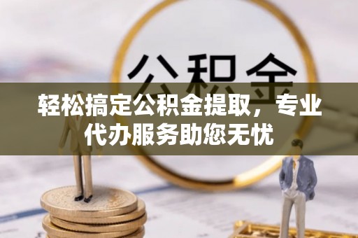 宁夏轻松搞定公积金提取，专业代办服务助您无忧